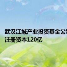 武汉江城产业投资基金公司成立 注册资本120亿