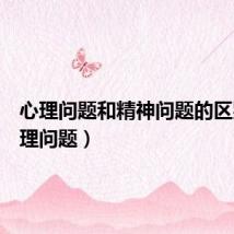 心理问题和精神问题的区别(心理问题)