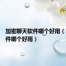 加密聊天软件哪个好用(聊天软件哪个好用)