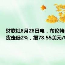 财联社8月28日电，布伦特原油期货走低2%，报78.55美元/桶。