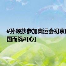 #孙颖莎参加奥运会初衷就是为国而战#[心]