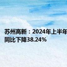 苏州高新:2024年上半年净利润同比下降38.24%