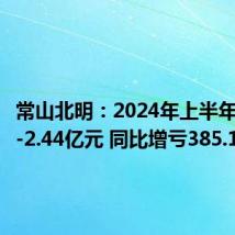 常山北明:2024年上半年净利润-2.44亿元 同比增亏385.12%