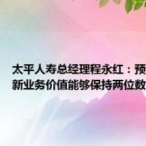 太平人寿总经理程永红:预计今年新业务价值能够保持两位数的增长