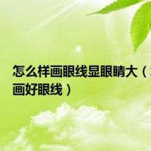 怎么样画眼线显眼睛大(怎么样画好眼线)