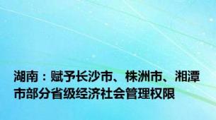 湖南：赋予长沙市、株洲市、湘潭市部分省级经济社会管理权限