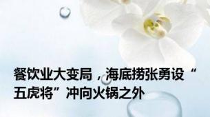 餐饮业大变局，海底捞张勇设“五虎将”冲向火锅之外