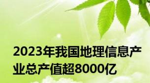 2023年我国地理信息产业总产值超8000亿