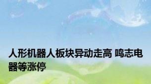 人形机器人板块异动走高 鸣志电器等涨停