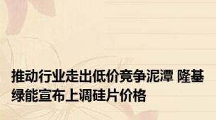 推动行业走出低价竞争泥潭 隆基绿能宣布上调硅片价格