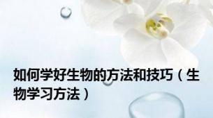 如何学好生物的方法和技巧（生物学习方法）