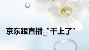 京东跟直播“干上了”