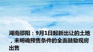 湖南邵阳：9月1日起新出让的土地，未明确预售条件的全面鼓励现房出售