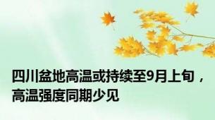 四川盆地高温或持续至9月上旬，高温强度同期少见
