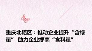重庆北碚区：推动企业提升“含绿量” 助力企业提高“含科量”