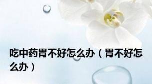 吃中药胃不好怎么办（胃不好怎么办）