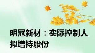 明冠新材：实际控制人拟增持股份