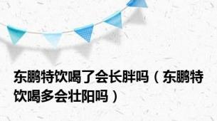 东鹏特饮喝了会长胖吗（东鹏特饮喝多会壮阳吗）