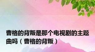 曹格的背叛是那个电视剧的主题曲吗（曹格的背叛）