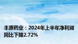 丰原药业：2024年上半年净利润同比下降2.72%