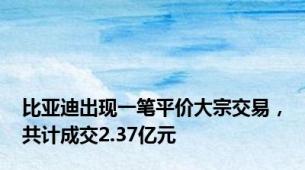 比亚迪出现一笔平价大宗交易，共计成交2.37亿元