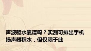 声波驱水靠谱吗？实测可排出手机扬声器积水，但仅限于此