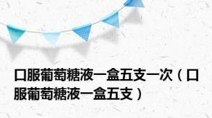 口服葡萄糖液一盒五支一次（口服葡萄糖液一盒五支）