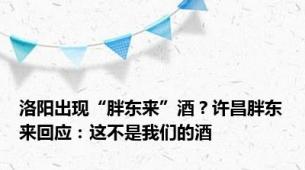 洛阳出现“胖东来”酒？许昌胖东来回应：这不是我们的酒