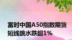 富时中国A50指数期货短线跳水跌超1%