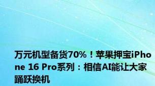 万元机型备货70%！苹果押宝iPhone 16 Pro系列：相信AI能让大家踊跃换机
