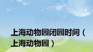 上海动物园闭园时间（上海动物园）