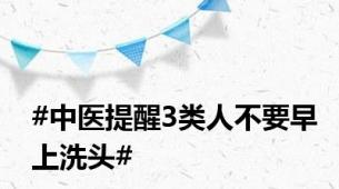 #中医提醒3类人不要早上洗头#