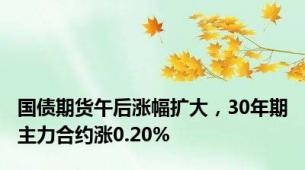 国债期货午后涨幅扩大，30年期主力合约涨0.20%