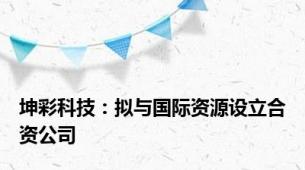 坤彩科技：拟与国际资源设立合资公司