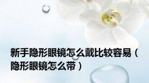 新手隐形眼镜怎么戴比较容易（隐形眼镜怎么带）
