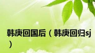 韩庚回国后（韩庚回归sj）