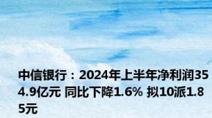 中信银行：2024年上半年净利润354.9亿元 同比下降1.6% 拟10派1.85元