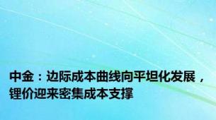 中金：边际成本曲线向平坦化发展，锂价迎来密集成本支撑