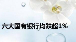 六大国有银行均跌超1%