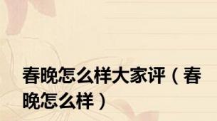 春晚怎么样大家评（春晚怎么样）