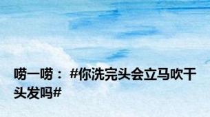 唠一唠： #你洗完头会立马吹干头发吗#