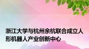 浙江大学与杭州余杭联合成立人形机器人产业创新中心