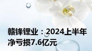 赣锋锂业：2024上半年净亏损7.6亿元
