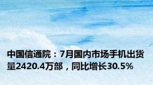 中国信通院：7月国内市场手机出货量2420.4万部，同比增长30.5%