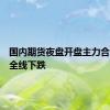 国内期货夜盘开盘主力合约几乎全线下跌