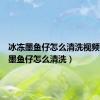 冰冻墨鱼仔怎么清洗视频（冰冻墨鱼仔怎么清洗）