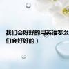 我们会好好的用英语怎么说（我们会好好的）