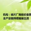 机构：硅片厂商挺价意愿增强，全产业链持续缩量出清