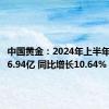 中国黄金：2024年上半年净利润6.94亿 同比增长10.64%