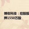 博俊科技：控股股东质押1550万股